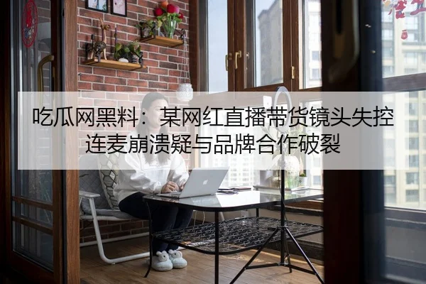 吃瓜网黑料：某网红直播带货镜头失控连麦崩溃疑与品牌合作破裂